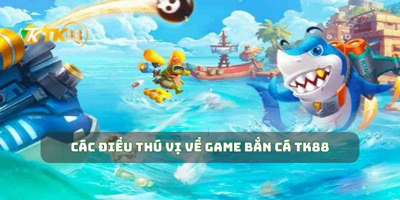 Tham Gia Bắn Cá TK88 Săn Thưởng Khủng Ngay Hôm Nay 1 Các điều thú vị về game bắn cá TK88