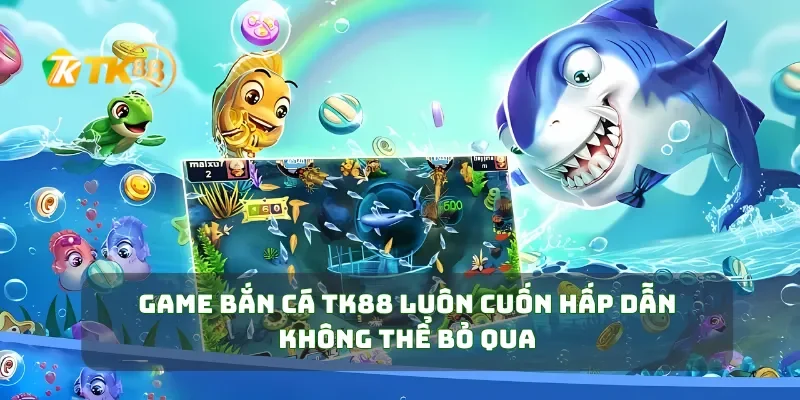 Tham Gia Bắn Cá TK88 Săn Thưởng Khủng Ngay Hôm Nay 4 Game bắn cá TK88 luôn cuốn hấp dẫn không thể bỏ qua